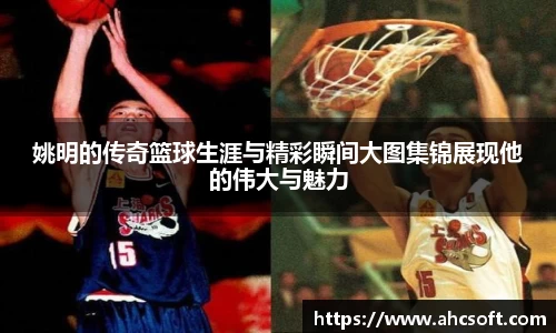 姚明的传奇篮球生涯与精彩瞬间大图集锦展现他的伟大与魅力