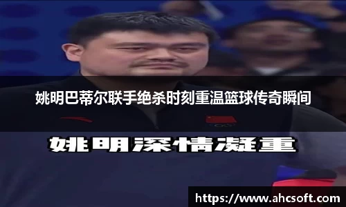 姚明巴蒂尔联手绝杀时刻重温篮球传奇瞬间