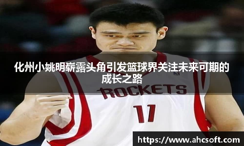 化州小姚明崭露头角引发篮球界关注未来可期的成长之路