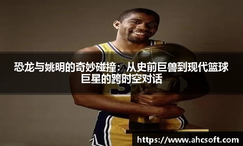 恐龙与姚明的奇妙碰撞：从史前巨兽到现代篮球巨星的跨时空对话