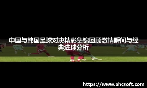 中国与韩国足球对决精彩集锦回顾激情瞬间与经典进球分析
