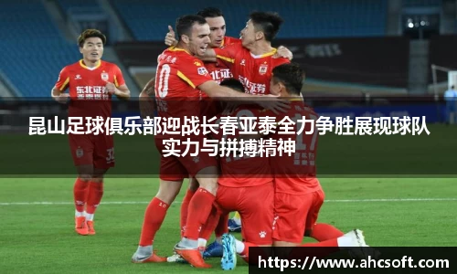 昆山足球俱乐部迎战长春亚泰全力争胜展现球队实力与拼搏精神
