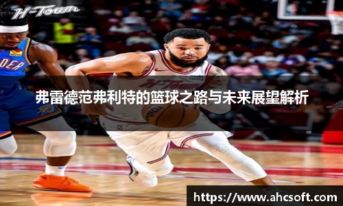 弗雷德范弗利特的篮球之路与未来展望解析