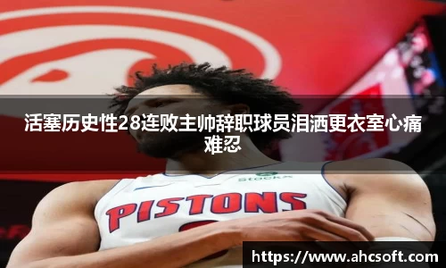 活塞历史性28连败主帅辞职球员泪洒更衣室心痛难忍