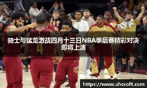 骑士与猛龙激战四月十三日NBA季后赛精彩对决即将上演