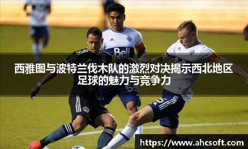 西雅图与波特兰伐木队的激烈对决揭示西北地区足球的魅力与竞争力